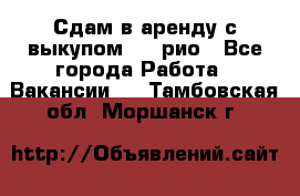 Сдам в аренду с выкупом kia рио - Все города Работа » Вакансии   . Тамбовская обл.,Моршанск г.